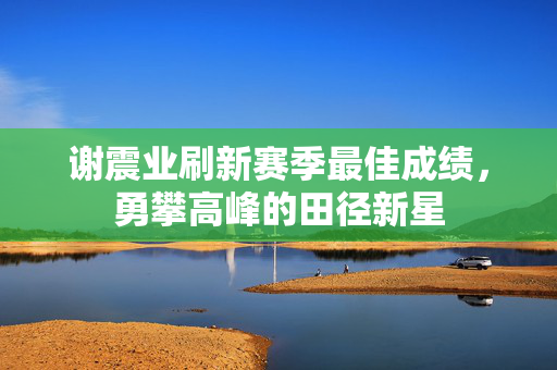 谢震业刷新赛季最佳成绩，勇攀高峰的田径新星