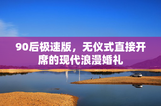 90后极速版，无仪式直接开席的现代浪漫婚礼