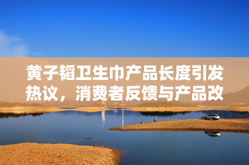 黄子韬卫生巾产品长度引发热议，消费者反馈与产品改进探讨