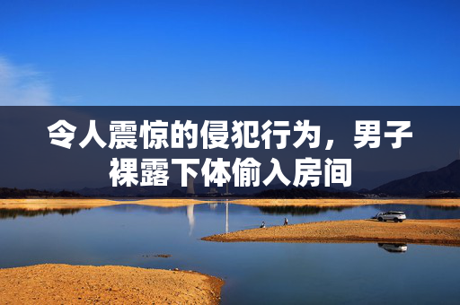 令人震惊的侵犯行为，男子裸露下体偷入房间