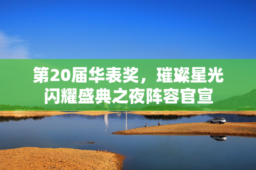 第20届华表奖，璀璨星光闪耀盛典之夜阵容官宣
