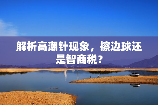 解析高潮针现象，擦边球还是智商税？