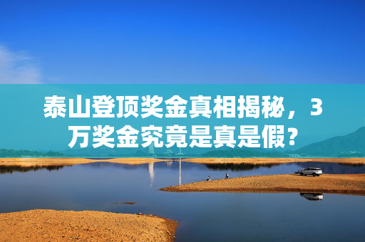 泰山登顶奖金真相揭秘，3万奖金究竟是真是假？