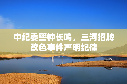 中纪委警钟长鸣，三河招牌改色事件严明纪律