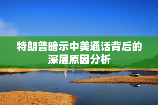 特朗普暗示中美通话背后的深层原因分析