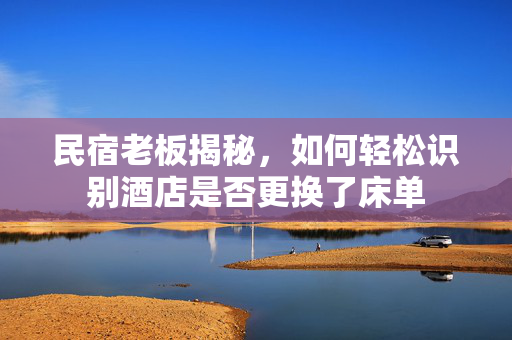 民宿老板揭秘，如何轻松识别酒店是否更换了床单
