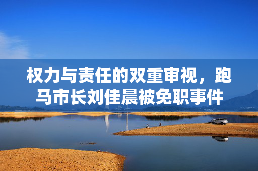 权力与责任的双重审视，跑马市长刘佳晨被免职事件