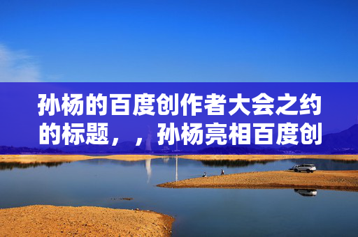 孙杨的百度创作者大会之约的标题，，孙杨亮相百度创作者大会，共赴创作者之约。