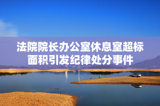 法院院长办公室休息室超标面积引发纪律处分事件