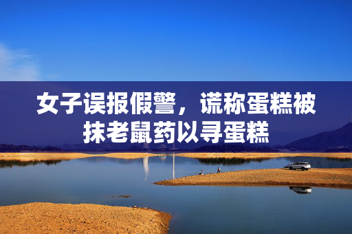 女子误报假警，谎称蛋糕被抹老鼠药以寻蛋糕