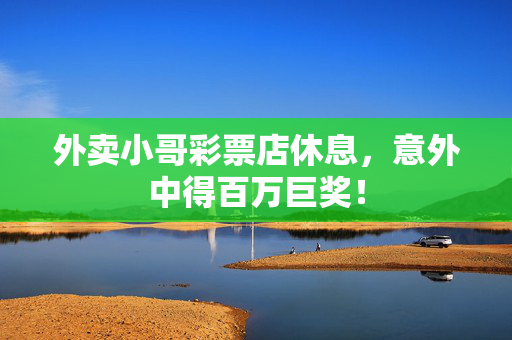 外卖小哥彩票店休息，意外中得百万巨奖！