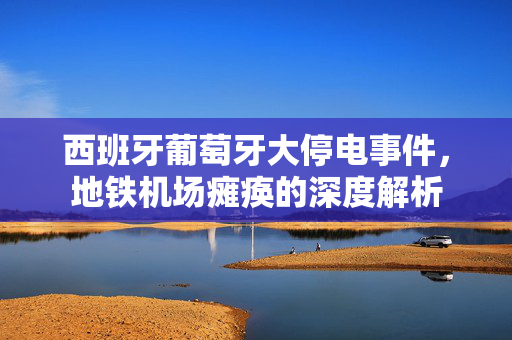 西班牙葡萄牙大停电事件，地铁机场瘫痪的深度解析
