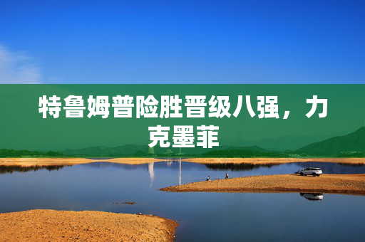 特鲁姆普险胜晋级八强，力克墨菲