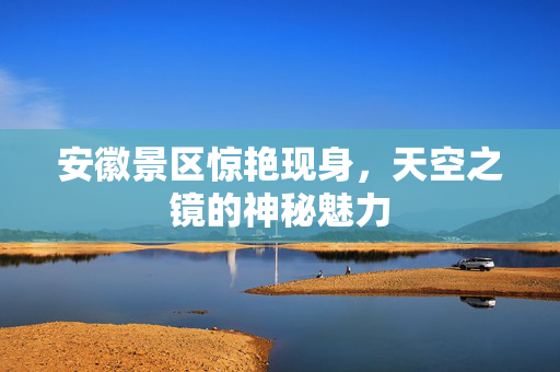 安徽景区惊艳现身，天空之镜的神秘魅力
