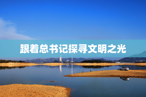 跟着总书记探寻文明之光