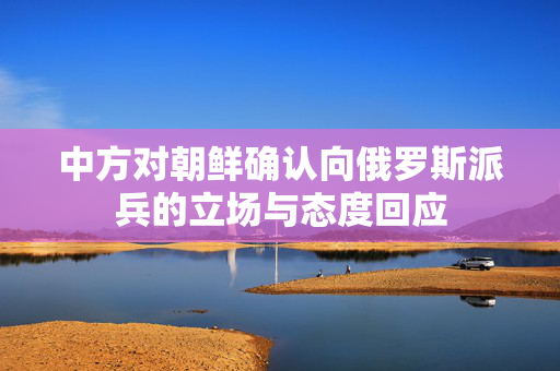 中方对朝鲜确认向俄罗斯派兵的立场与态度回应