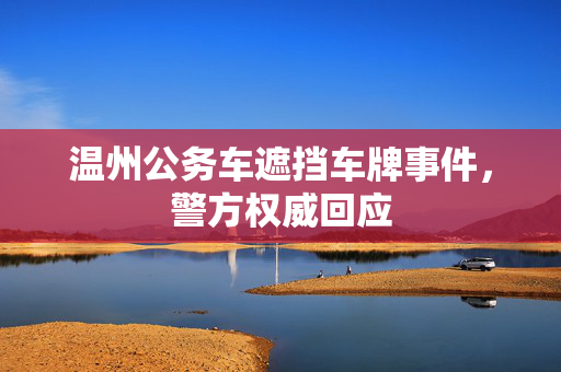 温州公务车遮挡车牌事件，警方权威回应