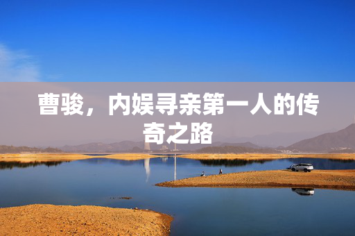 曹骏，内娱寻亲第一人的传奇之路