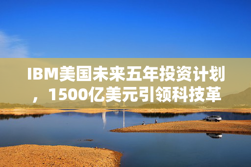 IBM美国未来五年投资计划，1500亿美元引领科技革新与经济驱动