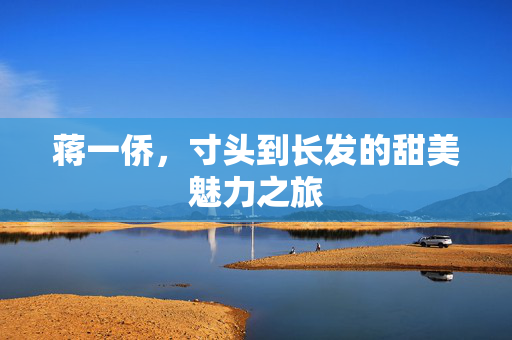 蒋一侨，寸头到长发的甜美魅力之旅