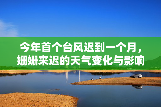 今年首个台风迟到一个月，姗姗来迟的天气变化与影响