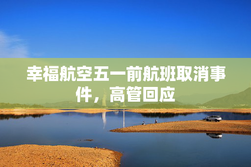幸福航空五一前航班取消事件，高管回应