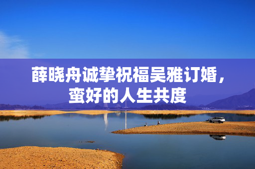 薛晓舟诚挚祝福吴雅订婚，蛮好的人生共度