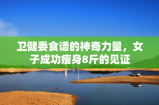 卫健委食谱的神奇力量，女子成功瘦身8斤的见证