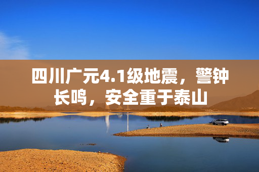 四川广元4.1级地震，警钟长鸣，安全重于泰山