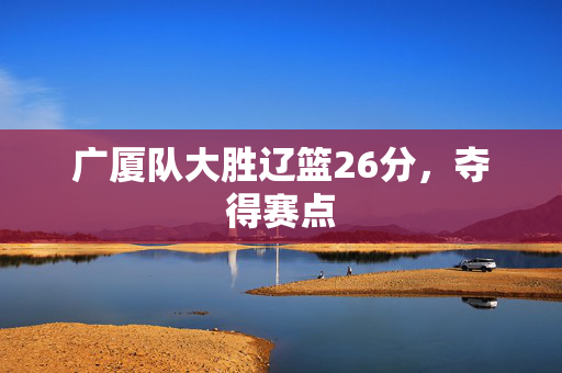 广厦队大胜辽篮26分，夺得赛点