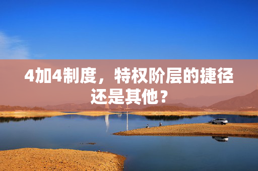 4加4制度，特权阶层的捷径还是其他？
