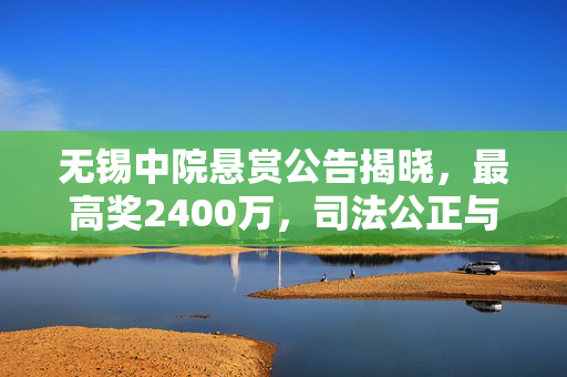 无锡中院悬赏公告揭晓，最高奖2400万，司法公正与激励并行的力量