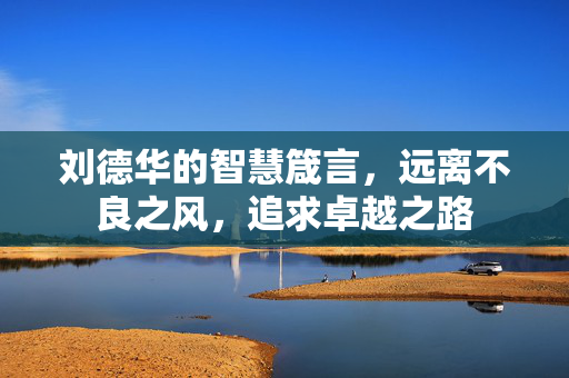 刘德华的智慧箴言，远离不良之风，追求卓越之路