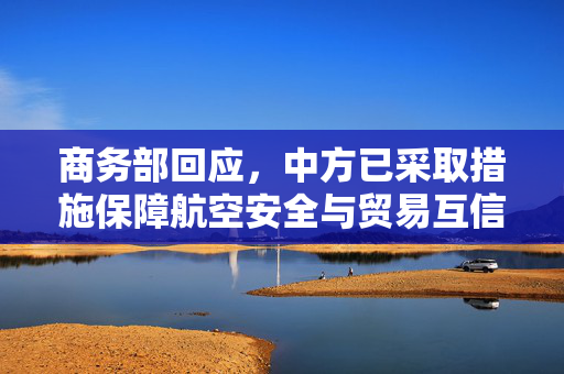 商务部回应，中方已采取措施保障航空安全与贸易互信，停止接收波音客机