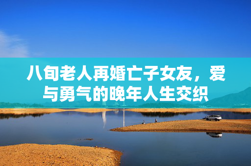 八旬老人再婚亡子女友，爱与勇气的晚年人生交织