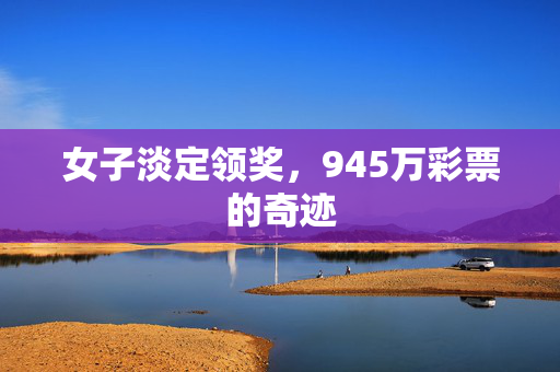 女子淡定领奖，945万彩票的奇迹