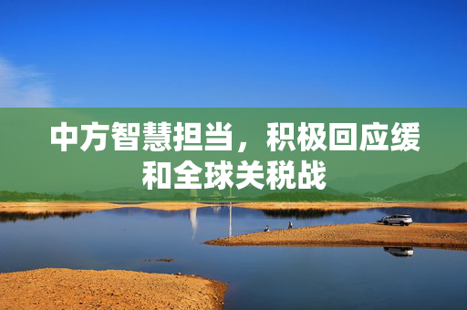 中方智慧担当，积极回应缓和全球关税战