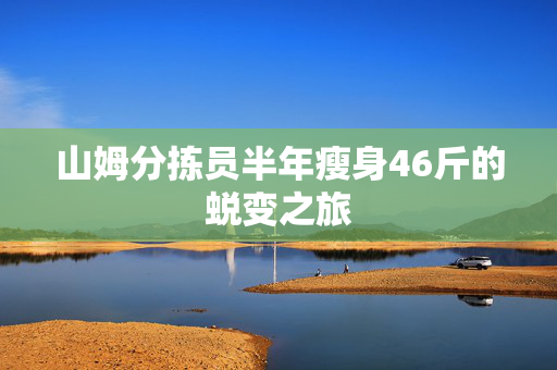 山姆分拣员半年瘦身46斤的蜕变之旅