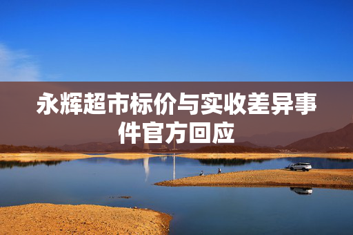 永辉超市标价与实收差异事件官方回应