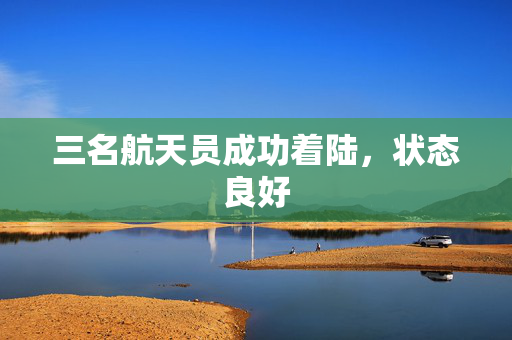 三名航天员成功着陆，状态良好
