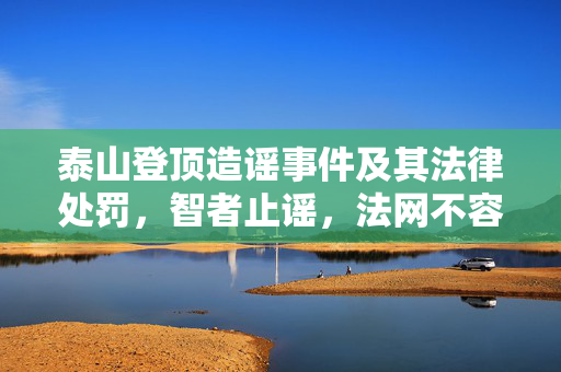泰山登顶造谣事件及其法律处罚，智者止谣，法网不容