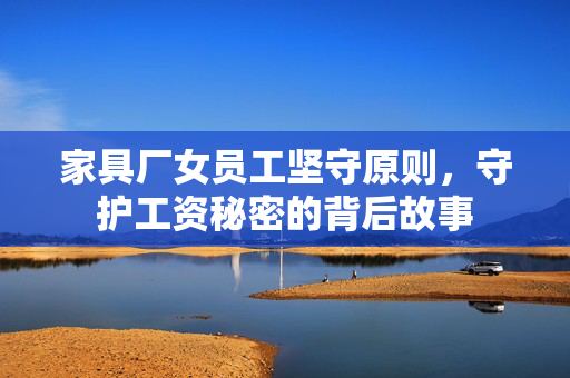 家具厂女员工坚守原则，守护工资秘密的背后故事