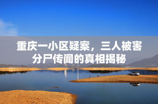 重庆一小区疑案，三人被害分尸传闻的真相揭秘