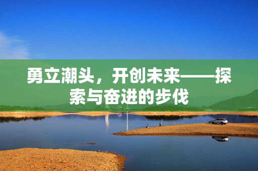 勇立潮头，开创未来——探索与奋进的步伐