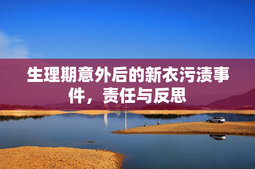 生理期意外后的新衣污渍事件，责任与反思