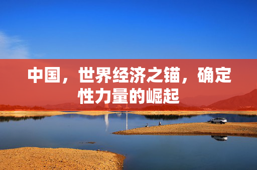 中国，世界经济之锚，确定性力量的崛起