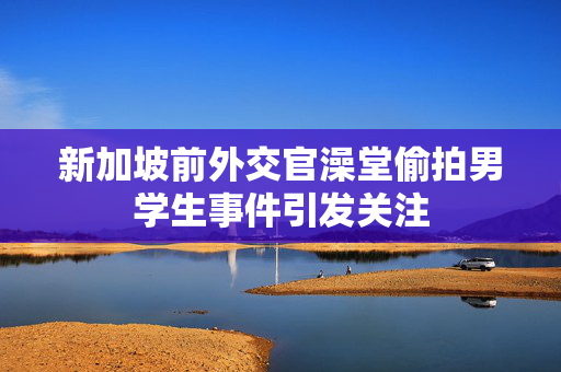 新加坡前外交官澡堂偷拍男学生事件引发关注