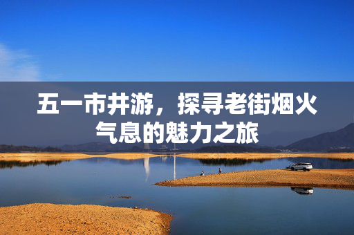 五一市井游，探寻老街烟火气息的魅力之旅