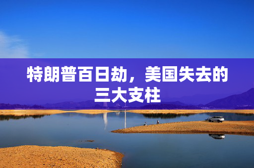 特朗普百日劫，美国失去的三大支柱
