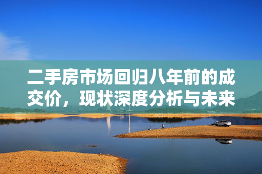 二手房市场回归八年前的成交价，现状深度分析与未来市场展望